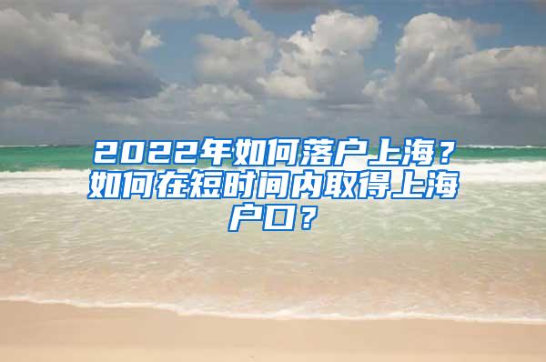 2022年如何落户上海？如何在短时间内取得上海户口？
