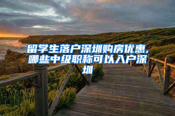 留学生落户深圳购房优惠,哪些中级职称可以入户深圳