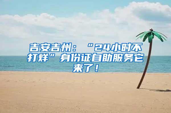 吉安吉州：“24小时不打烊”身份证自助服务它来了！