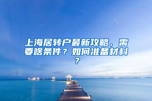 上海居转户最新攻略，需要啥条件？如何准备材料？