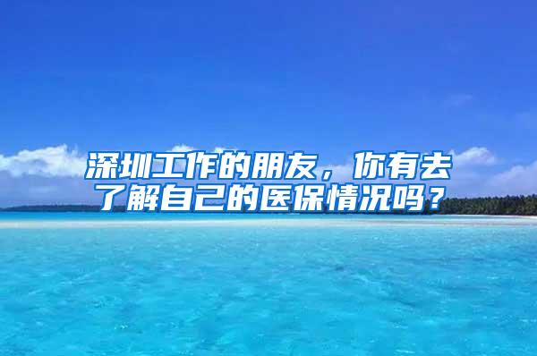 深圳工作的朋友，你有去了解自己的医保情况吗？