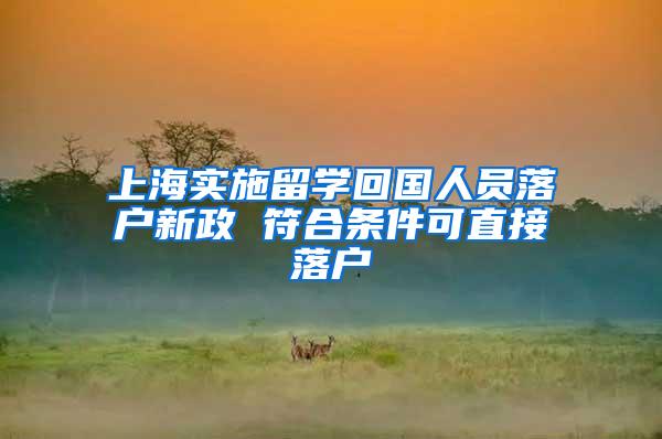 上海实施留学回国人员落户新政 符合条件可直接落户