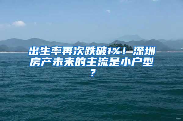 出生率再次跌破1%！深圳房产未来的主流是小户型？