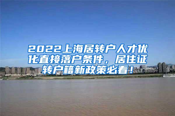 2022上海居转户人才优化直接落户条件，居住证转户籍新政策必看！