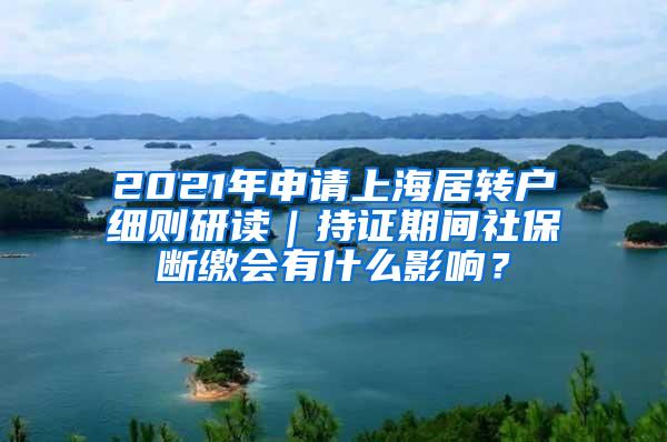 2021年申请上海居转户细则研读｜持证期间社保断缴会有什么影响？