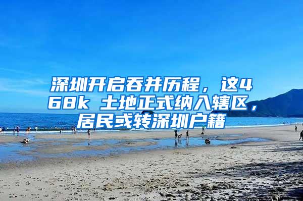深圳开启吞并历程，这468k㎡土地正式纳入辖区，居民或转深圳户籍
