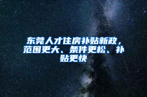 东莞人才住房补贴新政，范围更大、条件更松、补贴更快