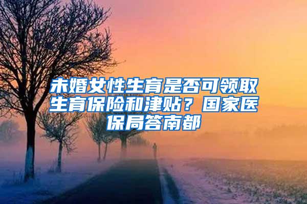 未婚女性生育是否可领取生育保险和津贴？国家医保局答南都