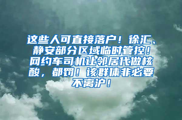 这些人可直接落户！徐汇、静安部分区域临时管控！网约车司机让邻居代做核酸，都罚！该群体非必要不离沪！