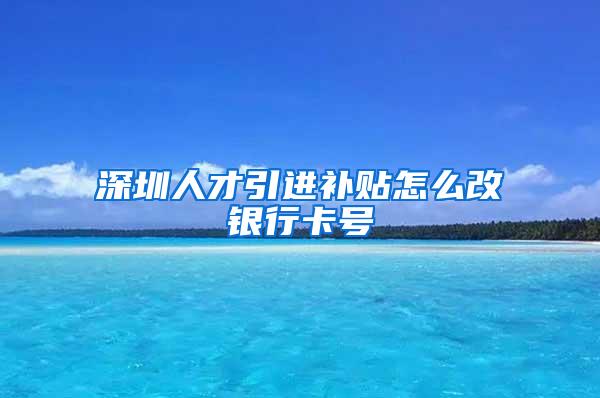 深圳人才引进补贴怎么改银行卡号