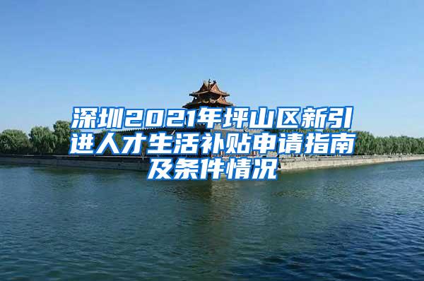 深圳2021年坪山区新引进人才生活补贴申请指南及条件情况