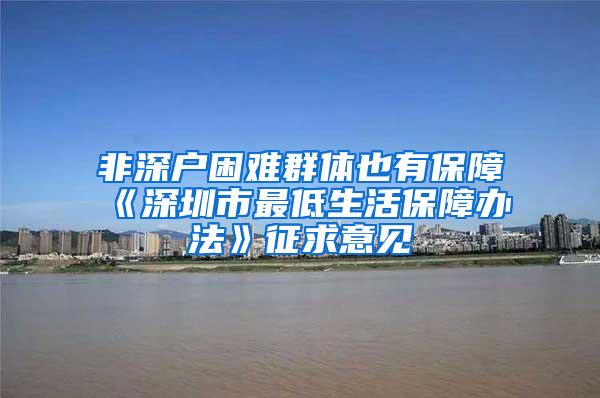 非深户困难群体也有保障《深圳市最低生活保障办法》征求意见