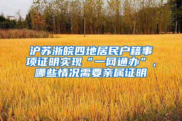 沪苏浙皖四地居民户籍事项证明实现“一网通办”，哪些情况需要亲属证明