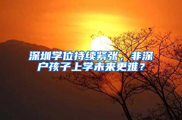 深圳学位持续紧张，非深户孩子上学未来更难？