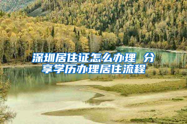 深圳居住证怎么办理 分享学历办理居住流程