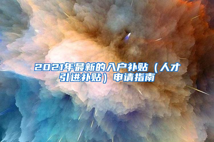 2021年最新的入户补贴（人才引进补贴）申请指南