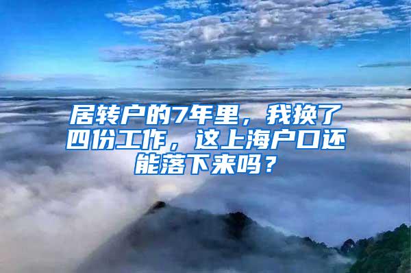 居转户的7年里，我换了四份工作，这上海户口还能落下来吗？