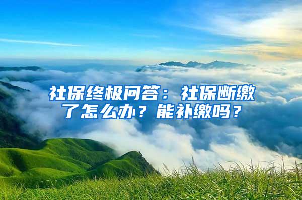 社保终极问答：社保断缴了怎么办？能补缴吗？