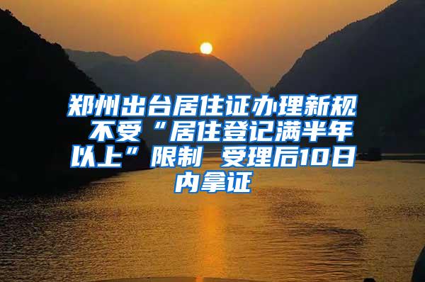 郑州出台居住证办理新规 不受“居住登记满半年以上”限制 受理后10日内拿证