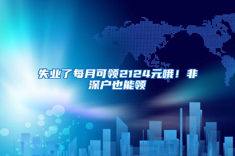 失业了每月可领2124元哦！非深户也能领