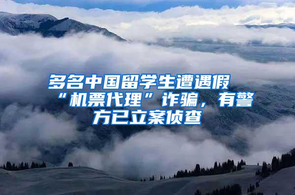 多名中国留学生遭遇假“机票代理”诈骗，有警方已立案侦查