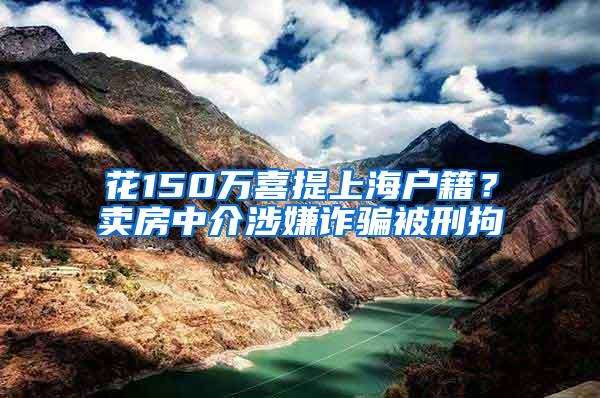 花150万喜提上海户籍？卖房中介涉嫌诈骗被刑拘