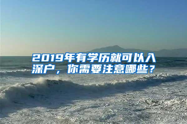 2019年有学历就可以入深户，你需要注意哪些？