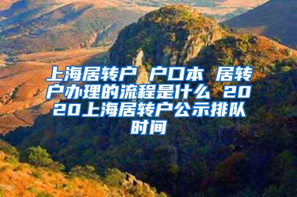 上海居转户 户口本 居转户办理的流程是什么 2020上海居转户公示排队时间