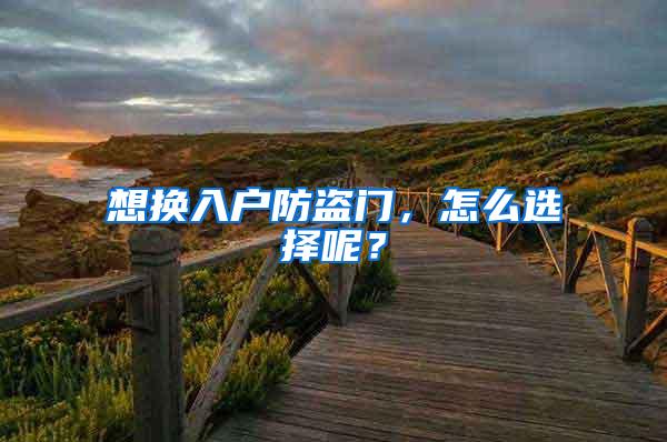 想换入户防盗门，怎么选择呢？