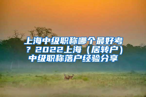 上海中级职称哪个最好考？2022上海（居转户）中级职称落户经验分享