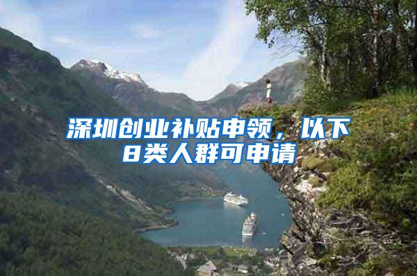 深圳创业补贴申领，以下8类人群可申请