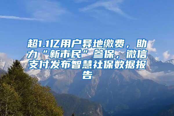 超1.1亿用户异地缴费，助力“新市民”参保，微信支付发布智慧社保数据报告