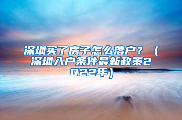 深圳买了房子怎么落户？（深圳入户条件最新政策2022年）