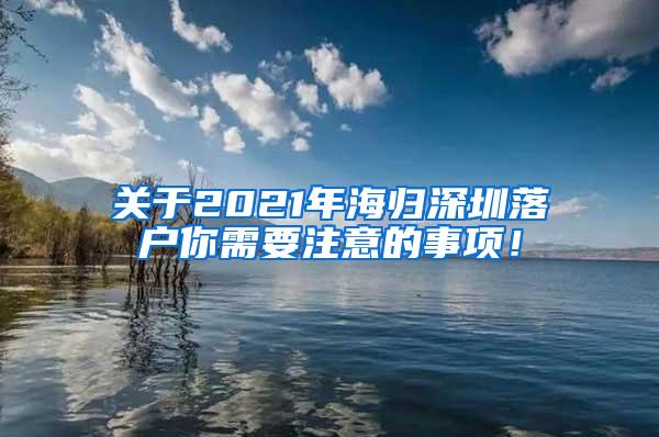 关于2021年海归深圳落户你需要注意的事项！