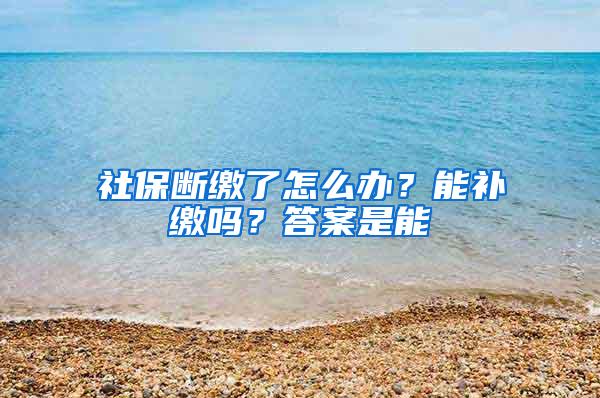 社保断缴了怎么办？能补缴吗？答案是能