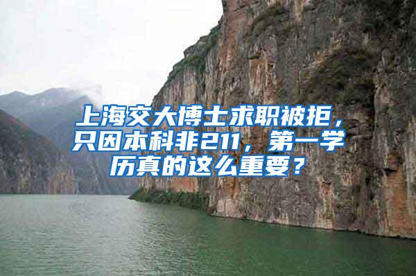 上海交大博士求职被拒，只因本科非211，第一学历真的这么重要？