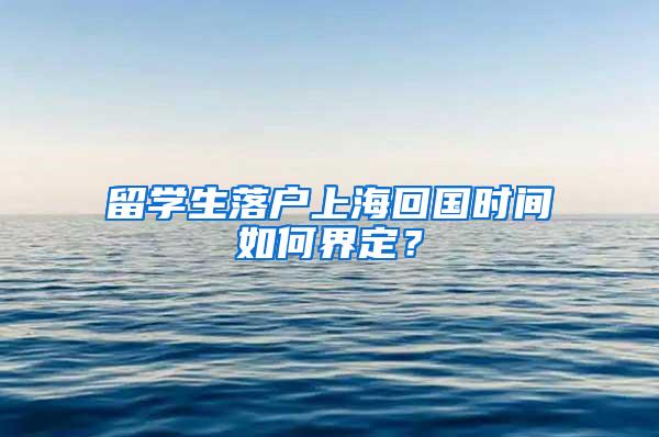 留学生落户上海回国时间如何界定？