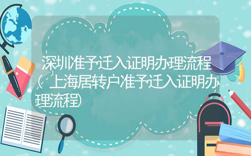 深圳准予迁入证明办理流程(上海居转户准予迁入证明办理流程)