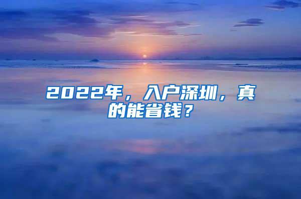 2022年，入户深圳，真的能省钱？