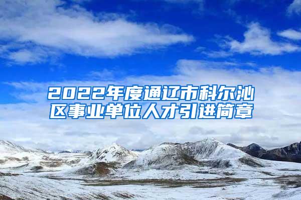 2022年度通辽市科尔沁区事业单位人才引进简章