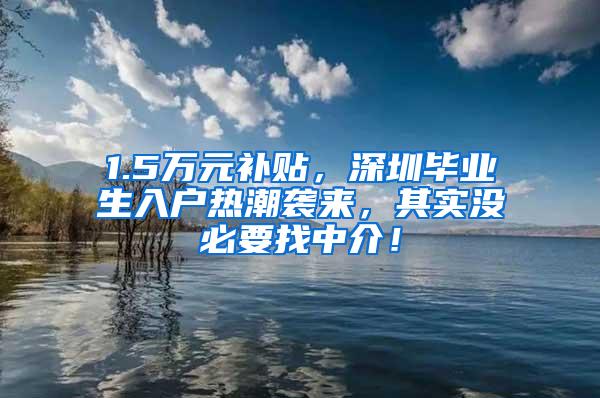 1.5万元补贴，深圳毕业生入户热潮袭来，其实没必要找中介！