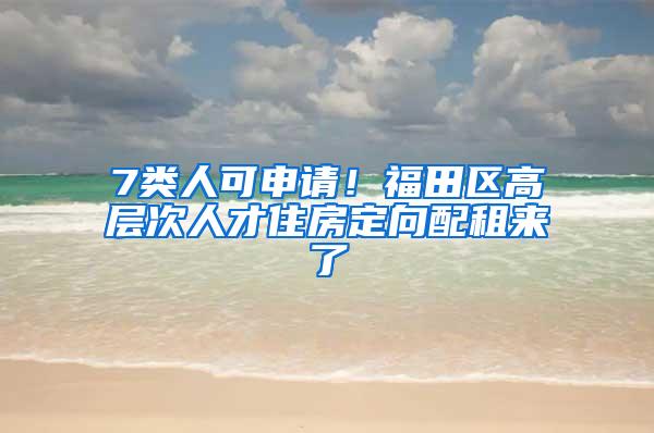 7类人可申请！福田区高层次人才住房定向配租来了