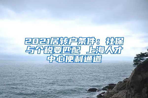 2021居转户条件：社保与个税要匹配 上海人才中心便利通道
