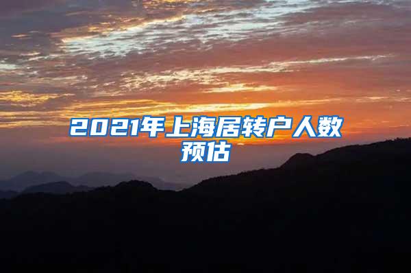 2021年上海居转户人数预估