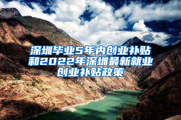 深圳毕业5年内创业补贴和2022年深圳最新就业创业补贴政策