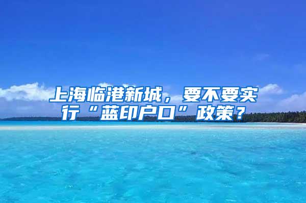 上海临港新城，要不要实行“蓝印户口”政策？