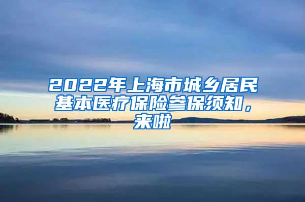 2022年上海市城乡居民基本医疗保险参保须知，来啦