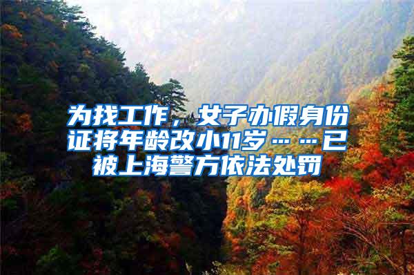 为找工作，女子办假身份证将年龄改小11岁……已被上海警方依法处罚