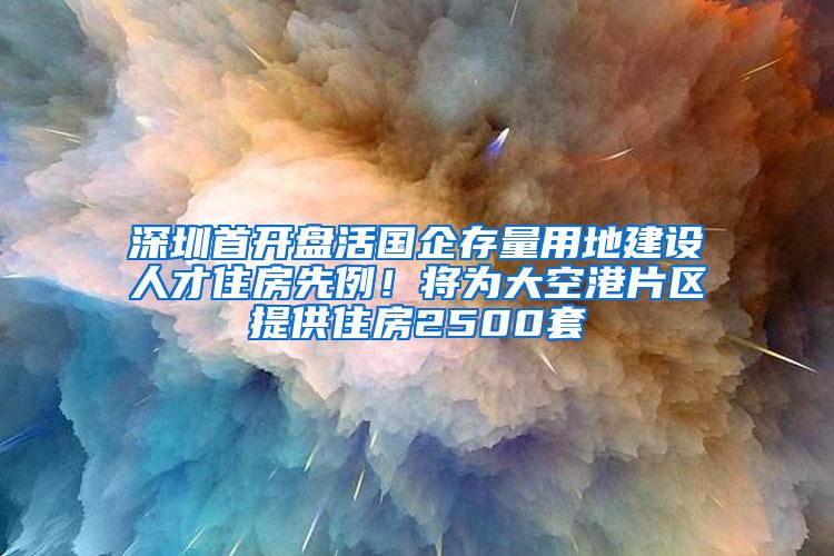 深圳首开盘活国企存量用地建设人才住房先例！将为大空港片区提供住房2500套