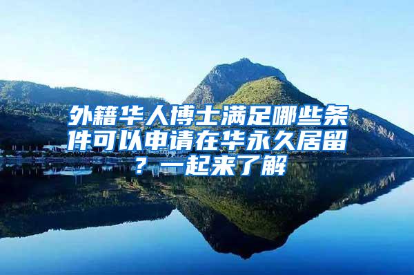 外籍华人博士满足哪些条件可以申请在华永久居留？一起来了解